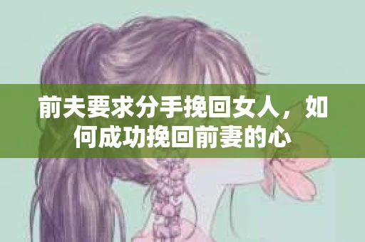 前夫要求分手挽回女人，如何成功挽回前妻的心