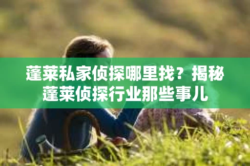 蓬莱私家侦探哪里找？揭秘蓬莱侦探行业那些事儿