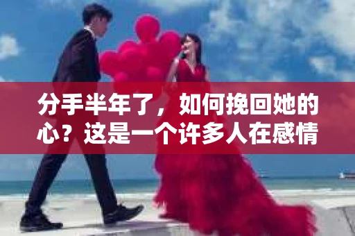 分手半年了，如何挽回她的心？这是一个许多人在感情路上都会遇到的问题。在这篇文章中，我们将探讨一些有效的方法和策略，帮助你重新赢得她的心