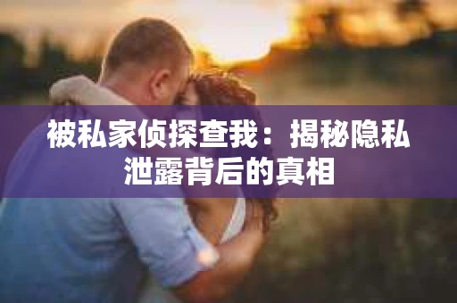 被私家侦探查我：揭秘隐私泄露背后的真相