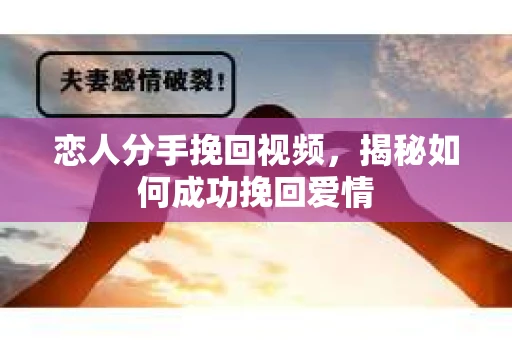 恋人分手挽回视频，揭秘如何成功挽回爱情