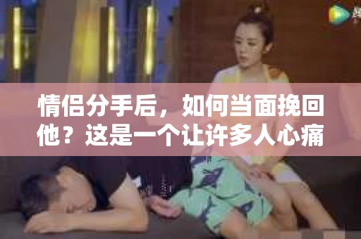 情侣分手后，如何当面挽回他？这是一个让许多人心痛而又不得不面对的问题。分手往往让人陷入情感的低谷，但有时候，我们仍然希望尽力挽回这段感情。本文将为你提供一些建议，帮助你勇敢地面对这个问题