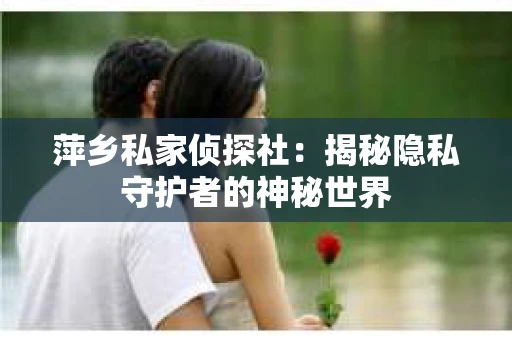 萍乡私家侦探社：揭秘隐私守护者的神秘世界