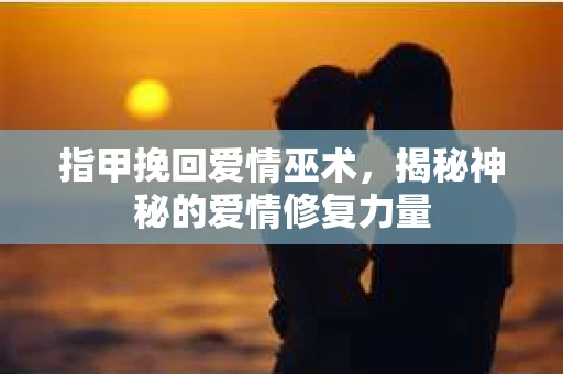 指甲挽回爱情巫术，揭秘神秘的爱情修复力量
