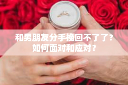 和男朋友分手挽回不了了？如何面对和应对？
