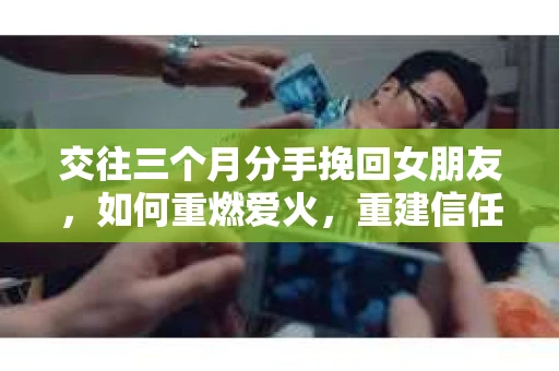 交往三个月分手挽回女朋友，如何重燃爱火，重建信任