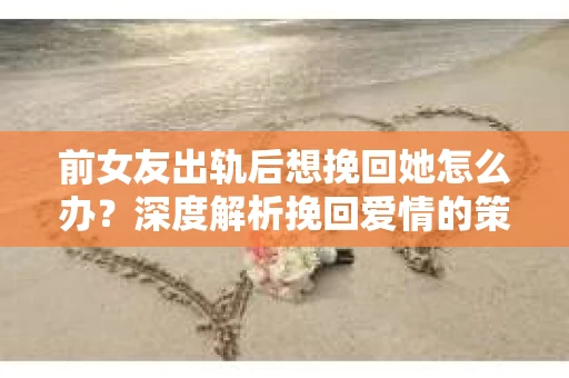 前女友出轨后想挽回她怎么办？深度解析挽回爱情的策略