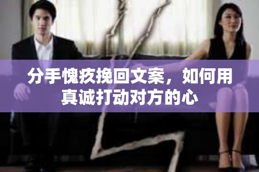 分手愧疚挽回文案，如何用真诚打动对方的心