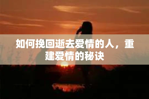 如何挽回逝去爱情的人，重建爱情的秘诀