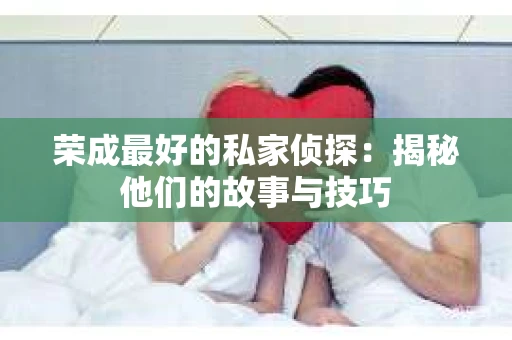 荣成最好的私家侦探：揭秘他们的故事与技巧