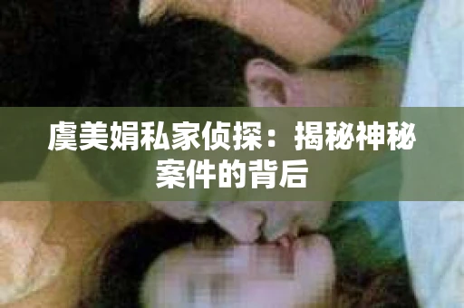 虞美娟私家侦探：揭秘神秘案件的背后