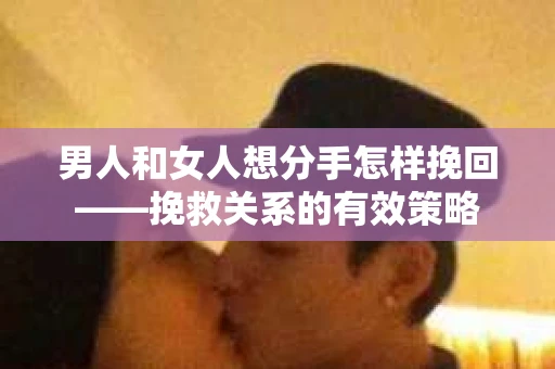 男人和女人想分手怎样挽回——挽救关系的有效策略