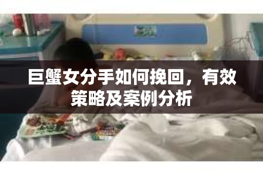 巨蟹女分手如何挽回，有效策略及案例分析