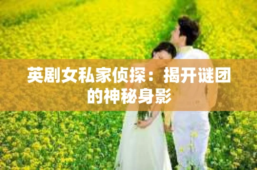 英剧女私家侦探：揭开谜团的神秘身影