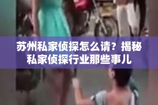 苏州私家侦探怎么请？揭秘私家侦探行业那些事儿