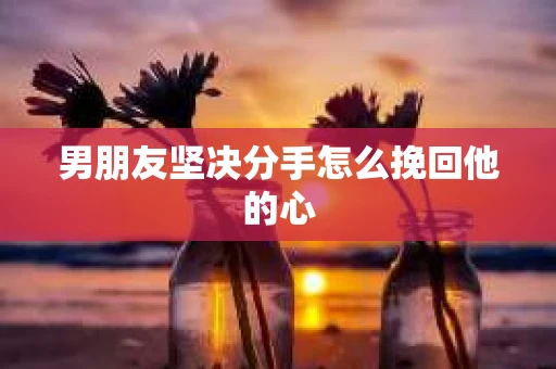男朋友坚决分手怎么挽回他的心