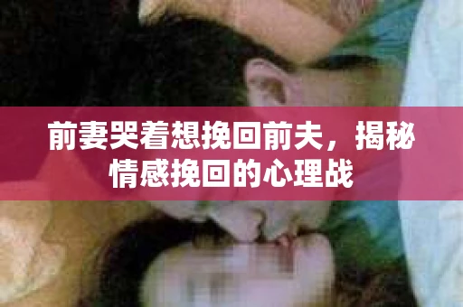 前妻哭着想挽回前夫，揭秘情感挽回的心理战