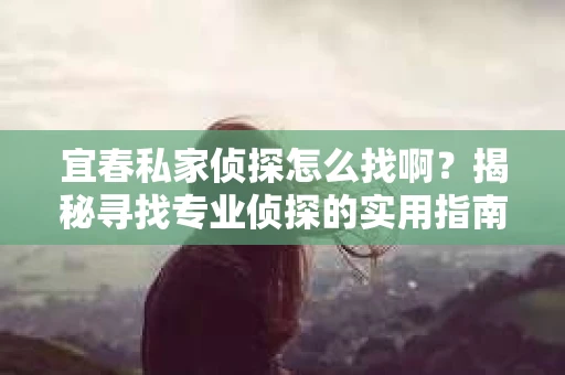 宜春私家侦探怎么找啊?揭秘寻找专业侦探的实用指南 宜春私家侦探怎么找啊?揭秘寻找专业侦探的实用指南
