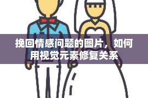 挽回情感问题的图片，如何用视觉元素修复关系