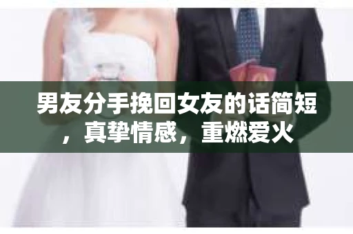 男友分手挽回女友的话简短,真挚情感,重燃爱火 男友分手挽回女友的话简短,真挚情感,重燃爱火