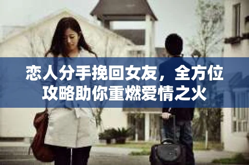恋人分手挽回女友,全方位攻略助你重燃爱情之火 恋人分手挽回女友,全方位攻略助你重燃爱情之火