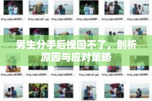 男生分手后挽回不了，剖析原因与应对策略