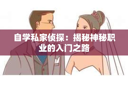 自学私家侦探:揭秘神秘职业的入门之路 自学私家侦探:揭秘神秘职业的入门之路