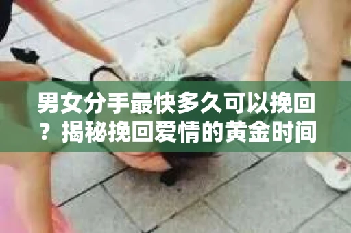男女分手最快多久可以挽回?揭秘挽回爱情的黄金时间 男女分手最快多久可以挽回?揭秘挽回爱情的黄金时间