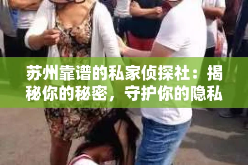 苏州靠谱的私家侦探社:揭秘你的秘密,守护你的隐私 苏州靠谱的私家侦探社:揭秘你的秘密,守护你的隐私
