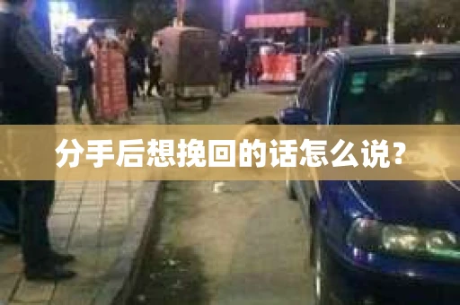 分手后想挽回的话怎么说? 分手后想挽回的话怎么说?